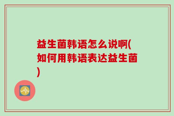 益生菌韩语怎么说啊(如何用韩语表达益生菌) 益生菌韩语怎么说啊(如何用韩语表达益生菌)