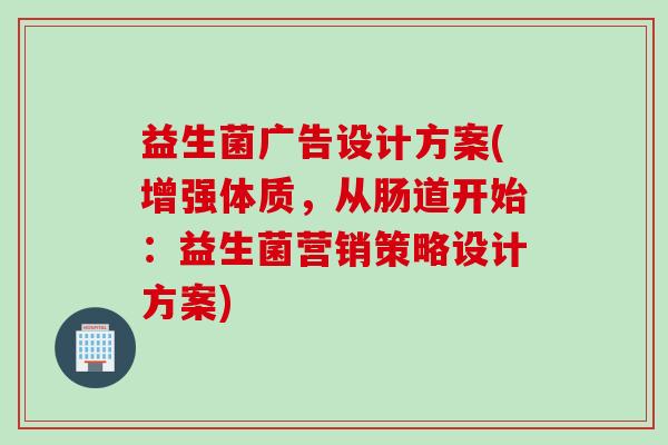 益生菌广告设计方案(增强体质，从肠道开始：益生菌营销策略设计方案)
