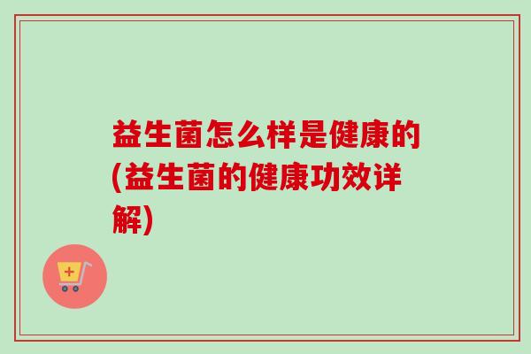 益生菌怎么样是健康的(益生菌的健康功效详解) 益生菌怎么样是健康的(益生菌的健康功效详解)
