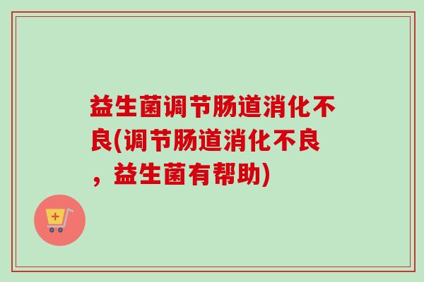 益生菌调节肠道(调节肠道，益生菌有帮助)