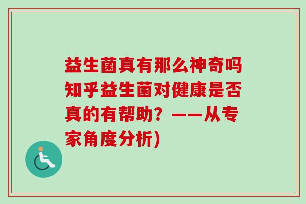 益生菌真有那么神奇吗知乎益生菌对健康是否真的有帮助？——从专家角度分析)