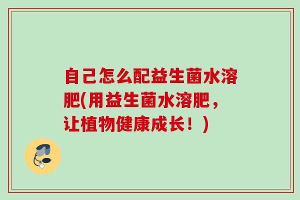 自己怎么配益生菌水溶肥(用益生菌水溶肥,让植物健康成长!) 自己怎么配益生菌水溶肥(用益生菌水溶肥,让植物健康成长!)