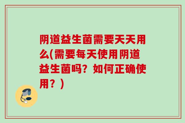 益生菌需要天天用么(需要每天使用益生菌吗?如何正确使用?) 益生菌需要天天用么(需要每天使用益生菌吗?如何正确使用?)