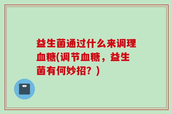 益生菌通过什么来调理(调节，益生菌有何妙招？)