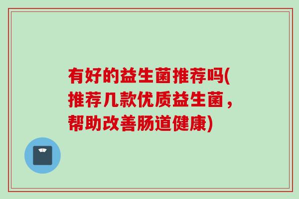 有好的益生菌推荐吗(推荐几款优质益生菌,帮助改善肠道健康) 有好的益生菌推荐吗(推荐几款优质益生菌,帮助改善肠道健康)