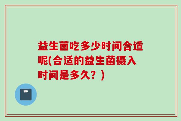 益生菌吃多少时间合适呢(合适的益生菌摄入时间是多久？)