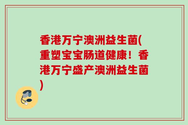 香港万宁澳洲益生菌(重塑宝宝肠道健康!香港万宁盛产澳洲益生菌) 香港万宁澳洲益生菌(重塑宝宝肠道健康!香港万宁盛产澳洲益生菌)