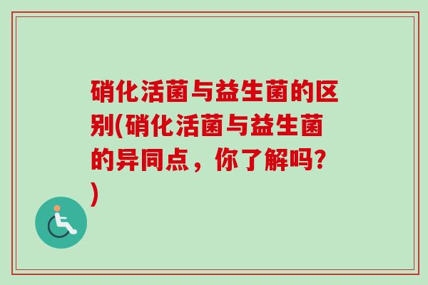硝化活菌与益生菌的区别(硝化活菌与益生菌的异同点,你了解吗?) 硝化活菌与益生菌的区别(硝化活菌与益生菌的异同点,你了解吗?)