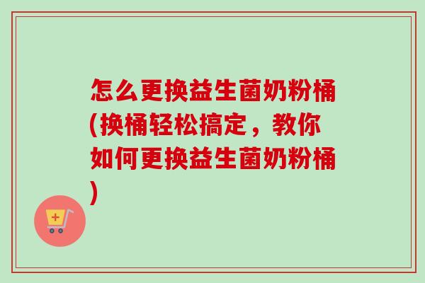 怎么更换益生菌奶粉桶(换桶轻松搞定,教你如何更换益生菌奶粉桶) 怎么更换益生菌奶粉桶(换桶轻松搞定,教你如何更换益生菌奶粉桶)