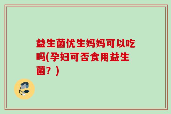益生菌优生妈妈可以吃吗(孕妇可否食用益生菌?) 益生菌优生妈妈可以吃吗(孕妇可否食用益生菌?)