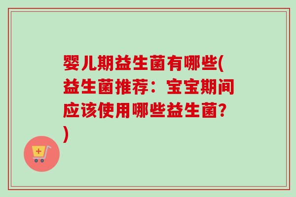 婴儿期益生菌有哪些(益生菌推荐：宝宝期间应该使用哪些益生菌？)