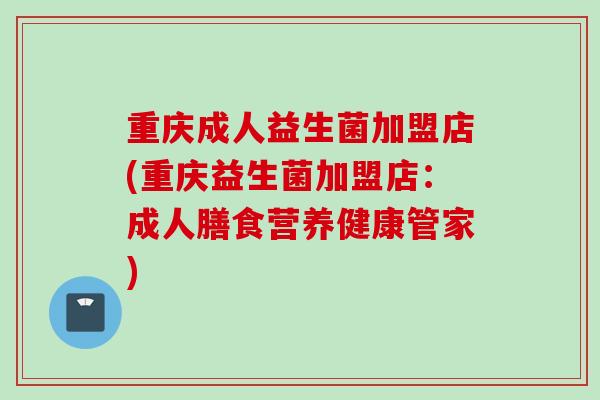 重庆成人益生菌加盟店(重庆益生菌加盟店:成人膳食营养健康管家) 重庆成人益生菌加盟店(重庆益生菌加盟店:成人膳食营养健康管家)
