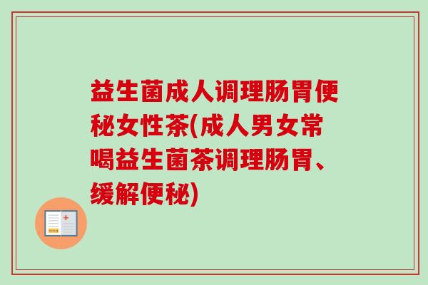 益生菌成人调理肠胃女性茶(成人男女常喝益生菌茶调理肠胃、缓解) 益生菌成人调理肠胃女性茶(成人男女常喝益生菌茶调理肠胃、缓解)