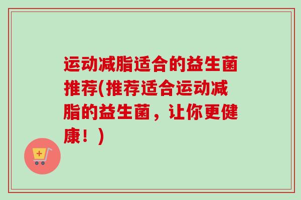 运动减脂适合的益生菌推荐(推荐适合运动减脂的益生菌，让你更健康！)