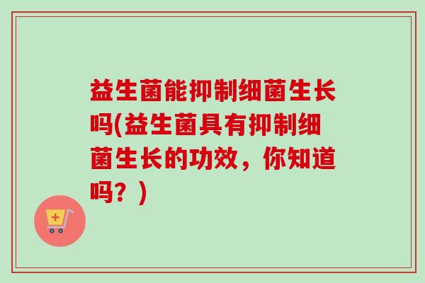 益生菌能抑制生长吗(益生菌具有抑制生长的功效,你知道吗?) 益生菌能抑制生长吗(益生菌具有抑制生长的功效,你知道吗?)