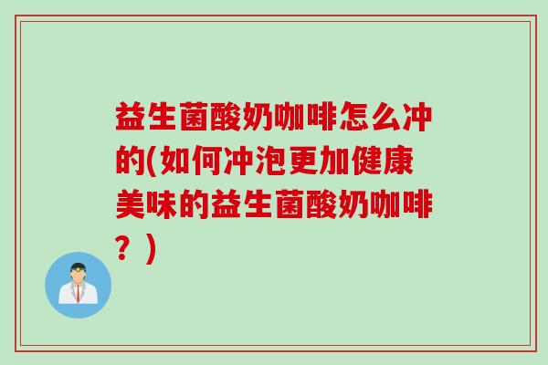 益生菌酸奶咖啡怎么冲的(如何冲泡更加健康美味的益生菌酸奶咖啡？)