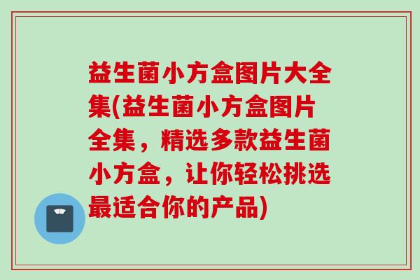 益生菌小方盒图片大全集(益生菌小方盒图片全集，精选多款益生菌小方盒，让你轻松挑选适合你的产品)