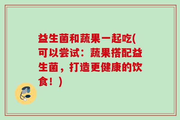 益生菌和蔬果一起吃(可以尝试：蔬果搭配益生菌，打造更健康的饮食！)