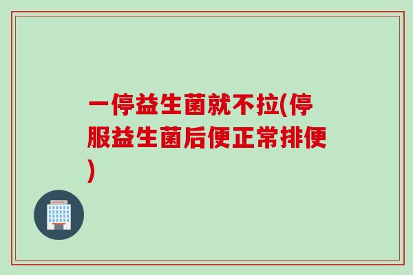 一停益生菌就不拉(停服益生菌后便正常排便)