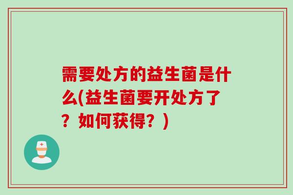需要处方的益生菌是什么(益生菌要开处方了?如何获得?) 需要处方的益生菌是什么(益生菌要开处方了?如何获得?)
