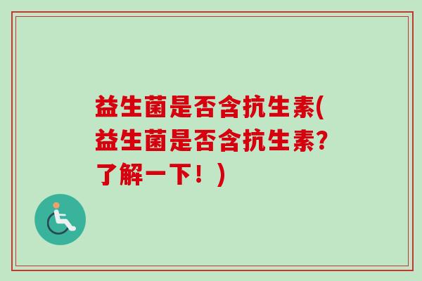 益生菌是否含抗生素(益生菌是否含抗生素？了解一下！)