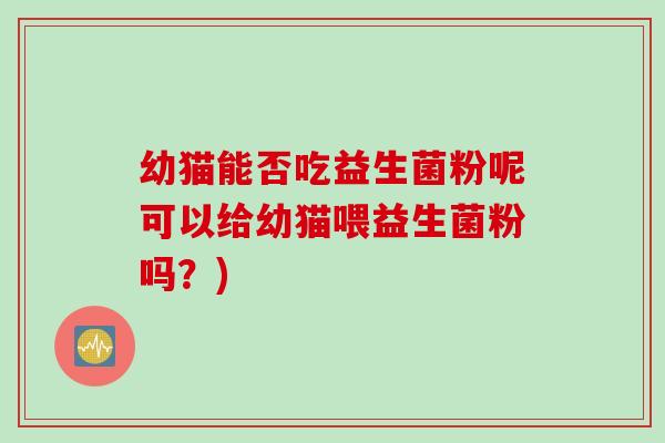 幼猫能否吃益生菌粉呢可以给幼猫喂益生菌粉吗？)