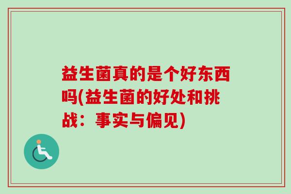 益生菌真的是个好东西吗(益生菌的好处和挑战：事实与偏见)