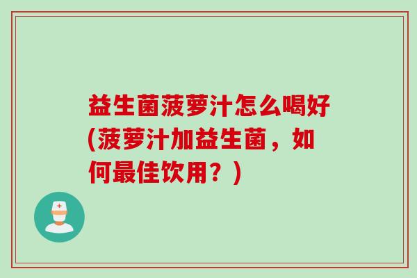 益生菌菠萝汁怎么喝好(菠萝汁加益生菌，如何最佳饮用？)