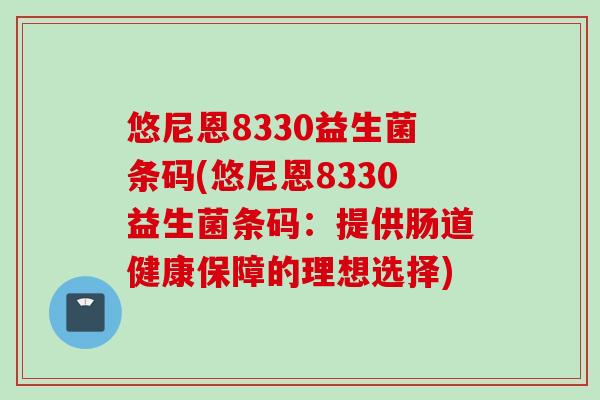 悠尼恩8330益生菌条码(悠尼恩8330益生菌条码：提供肠道健康保障的理想选择)