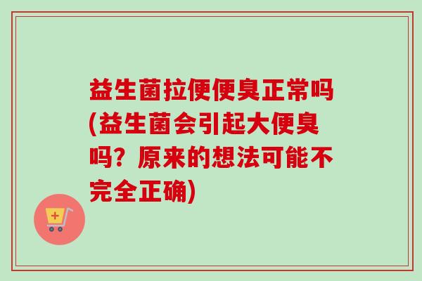 益生菌拉便便臭正常吗(益生菌会引起大便臭吗?原来的想法可能不完全正确) 益生菌拉便便臭正常吗(益生菌会引起大便臭吗?原来的想法可能不完全正确)