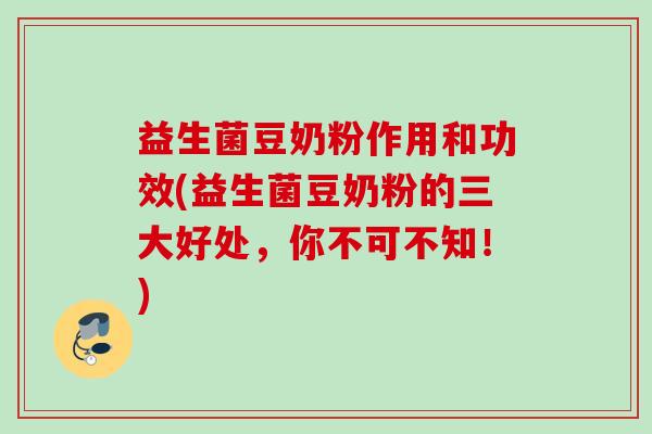 益生菌豆奶粉作用和功效(益生菌豆奶粉的三大好处，你不可不知！)
