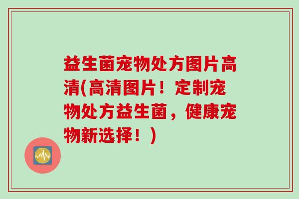 益生菌宠物处方图片高清(高清图片！定制宠物处方益生菌，健康宠物新选择！)