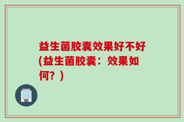 益生菌胶囊效果好不好(益生菌胶囊：效果如何？)