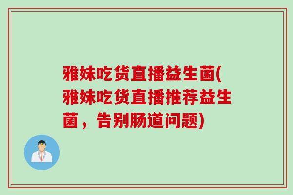 雅妹吃货直播益生菌(雅妹吃货直播推荐益生菌，告别肠道问题)