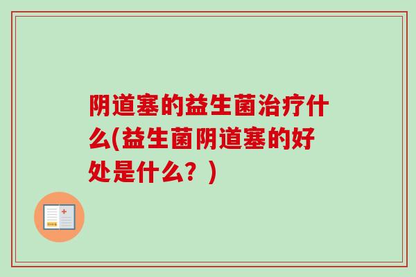 阴道塞的益生菌治疗什么(益生菌阴道塞的好处是什么？)