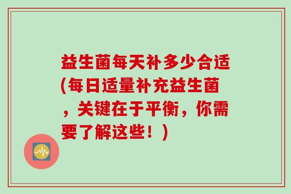 益生菌每天补多少合适(每日适量补充益生菌,关键在于平衡,你需要了解这些!) 益生菌每天补多少合适(每日适量补充益生菌,关键在于平衡,你需要了解这些!)