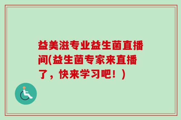 益美滋专业益生菌直播间(益生菌专家来直播了，快来学习吧！)