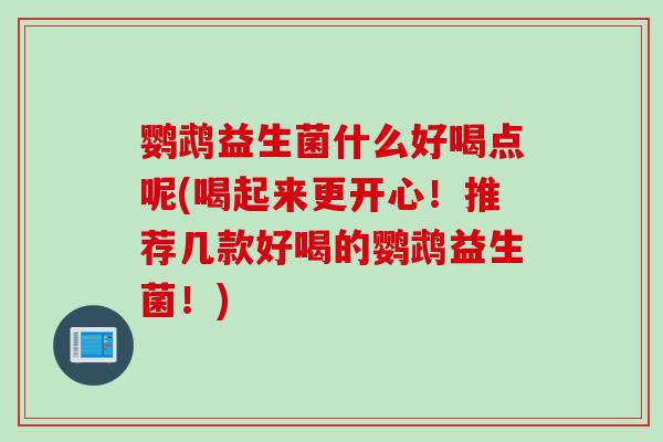 鹦鹉益生菌什么好喝点呢(喝起来更开心！推荐几款好喝的鹦鹉益生菌！)