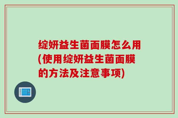 绽妍益生菌面膜怎么用(使用绽妍益生菌面膜的方法及注意事项)