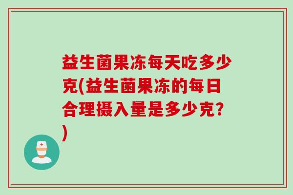 益生菌果冻每天吃多少克(益生菌果冻的每日合理摄入量是多少克？)