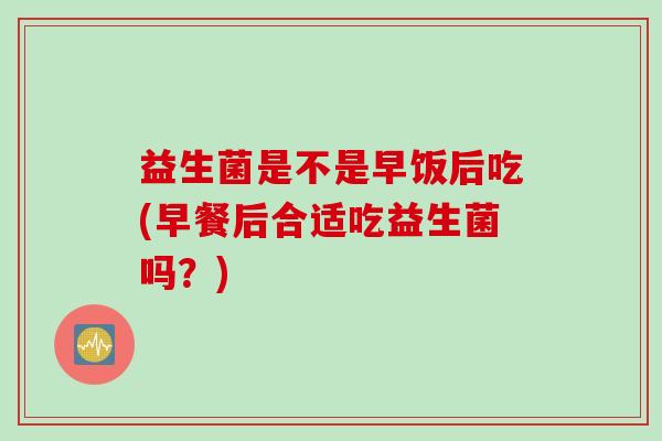 益生菌是不是早饭后吃(早餐后合适吃益生菌吗？)