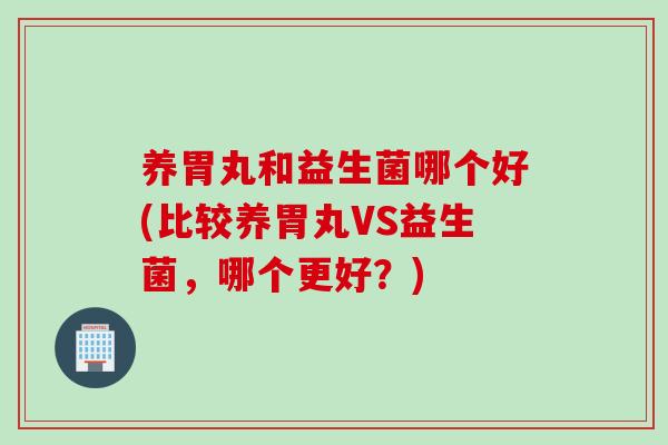 养胃丸和益生菌哪个好(比较养胃丸VS益生菌,哪个更好?) 养胃丸和益生菌哪个好(比较养胃丸VS益生菌,哪个更好?)