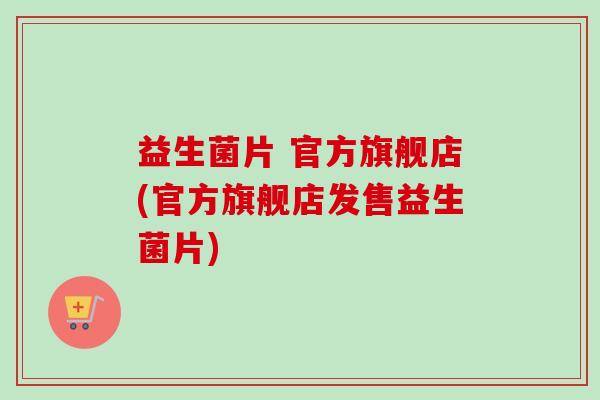 益生菌片 官方旗舰店(官方旗舰店发售益生菌片)