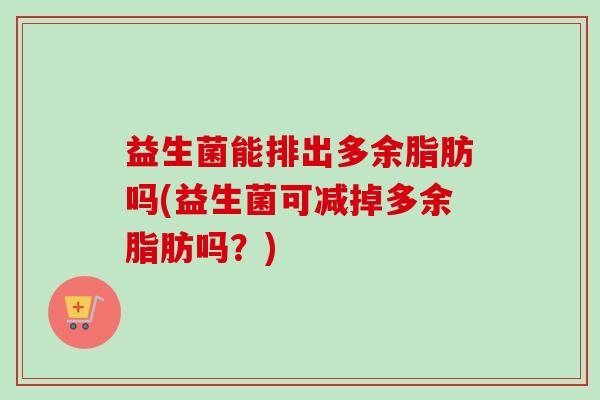 益生菌能排出多余脂肪吗(益生菌可减掉多余脂肪吗？)