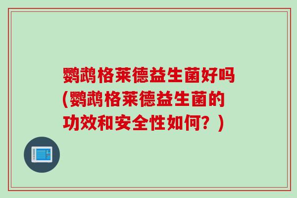 鹦鹉格莱德益生菌好吗(鹦鹉格莱德益生菌的功效和安全性如何?) 鹦鹉格莱德益生菌好吗(鹦鹉格莱德益生菌的功效和安全性如何?)