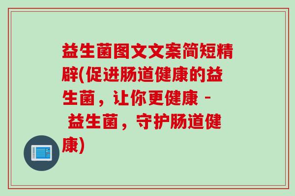 益生菌图文文案简短精辟(促进肠道健康的益生菌,让你更健康 - 益生菌,守护肠道健康) 益生菌图文文案简短精辟(促进肠道健康的益生菌,让你更健康 - 益生菌,守护肠道健康)