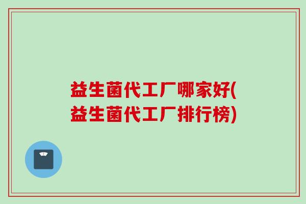 益生菌代工厂哪家好(益生菌代工厂排行榜) 益生菌代工厂哪家好(益生菌代工厂排行榜)