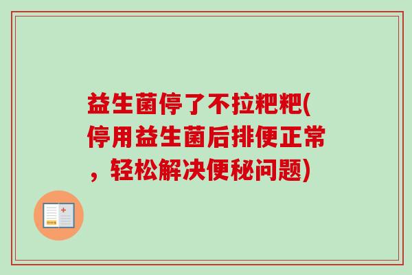 益生菌停了不拉粑粑(停用益生菌后排便正常，轻松解决问题)