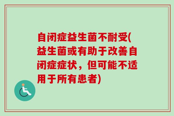 自闭症益生菌不耐受(益生菌或有助于改善自闭症症状，但可能不适用于所有患者)