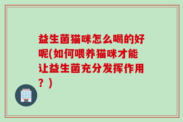 益生菌猫咪怎么喝的好呢(如何喂养猫咪才能让益生菌充分发挥作用？)